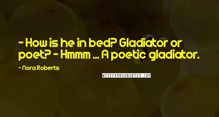 Nora Roberts Quotes: - How is he in bed? Gladiator or poet? - Hmmm ... A poetic gladiator.
