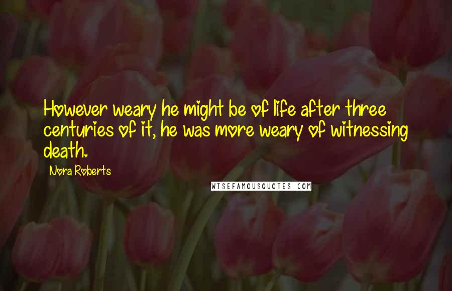 Nora Roberts Quotes: However weary he might be of life after three centuries of it, he was more weary of witnessing death.