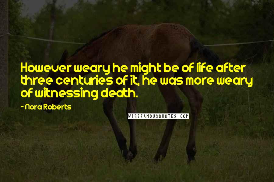 Nora Roberts Quotes: However weary he might be of life after three centuries of it, he was more weary of witnessing death.