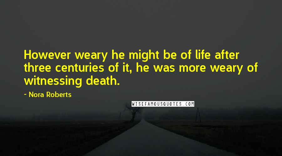 Nora Roberts Quotes: However weary he might be of life after three centuries of it, he was more weary of witnessing death.