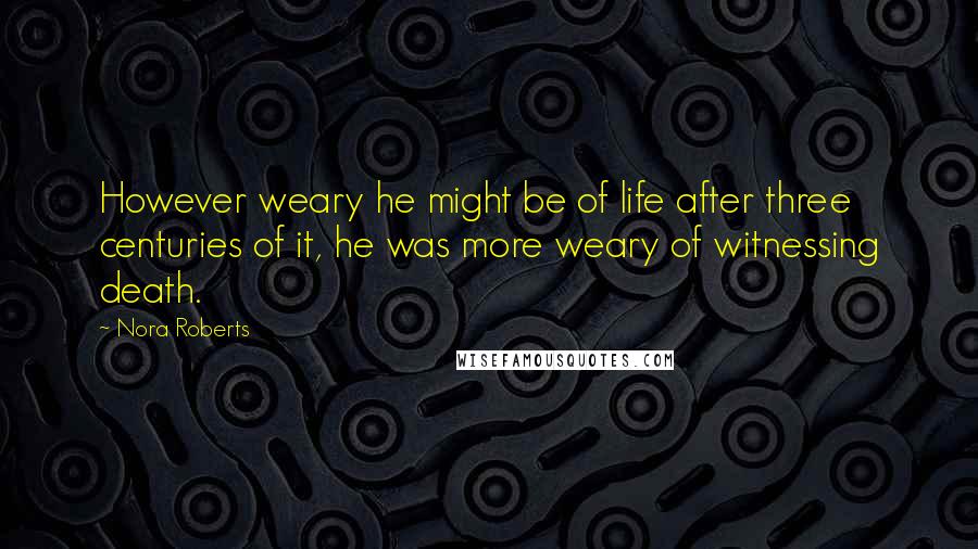 Nora Roberts Quotes: However weary he might be of life after three centuries of it, he was more weary of witnessing death.