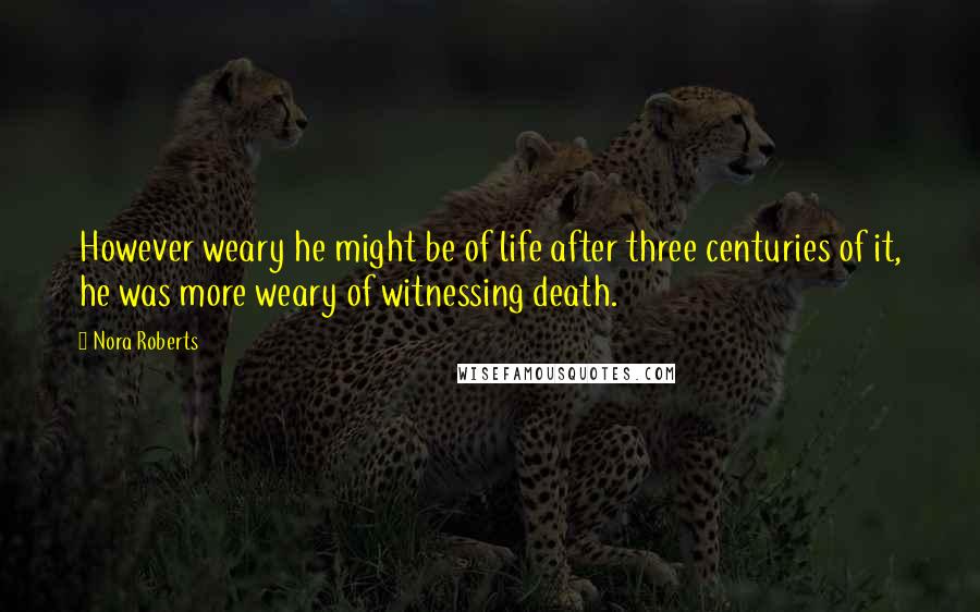Nora Roberts Quotes: However weary he might be of life after three centuries of it, he was more weary of witnessing death.