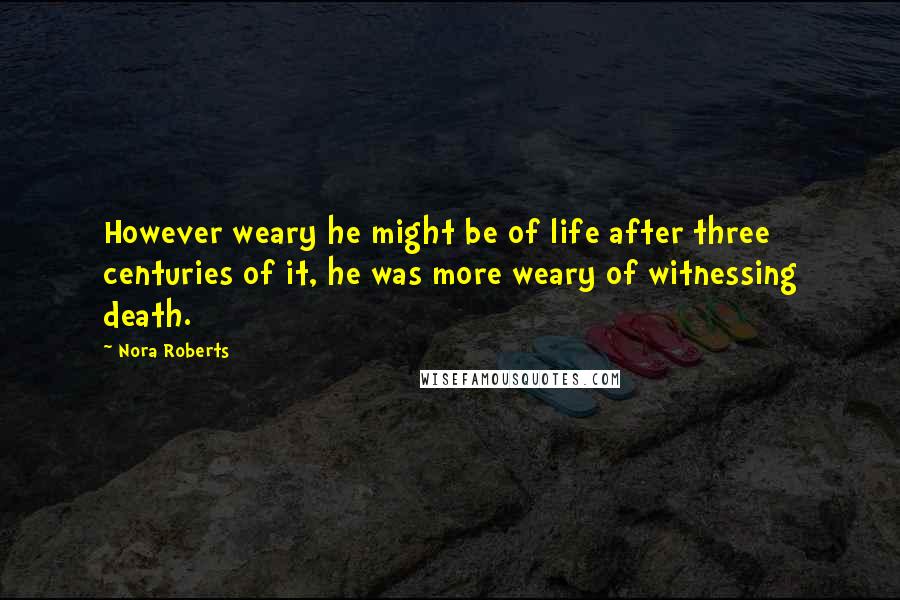 Nora Roberts Quotes: However weary he might be of life after three centuries of it, he was more weary of witnessing death.