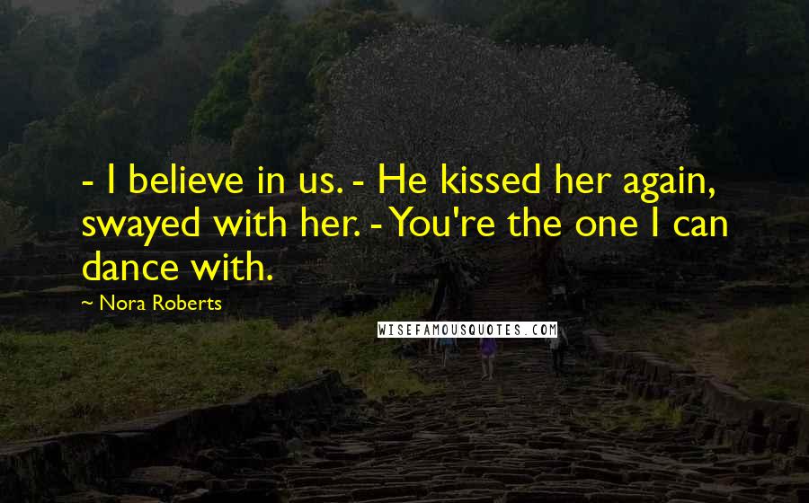 Nora Roberts Quotes: - I believe in us. - He kissed her again, swayed with her. - You're the one I can dance with.