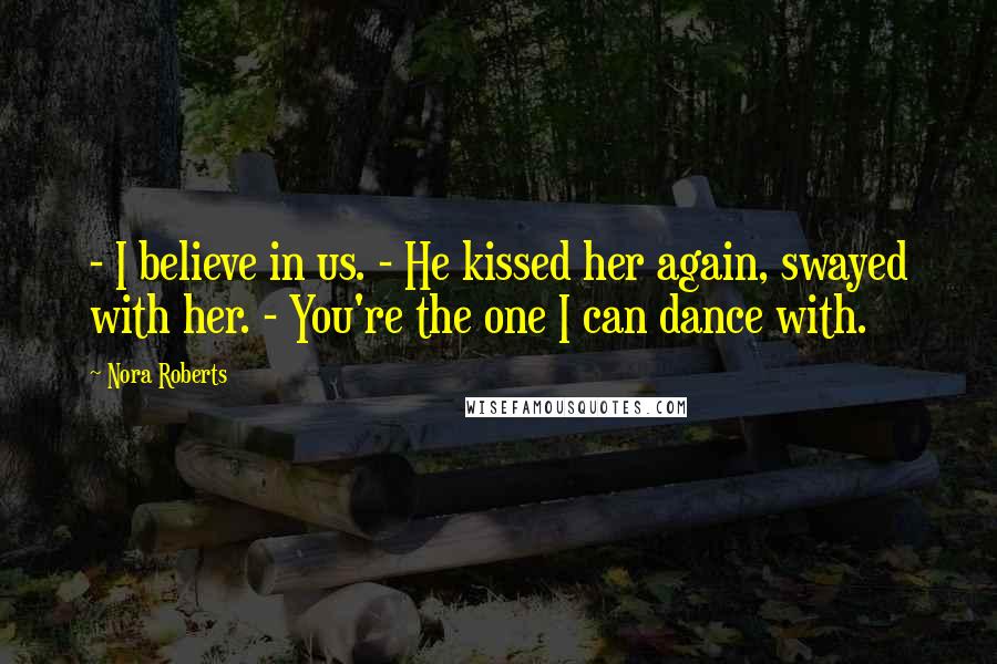 Nora Roberts Quotes: - I believe in us. - He kissed her again, swayed with her. - You're the one I can dance with.