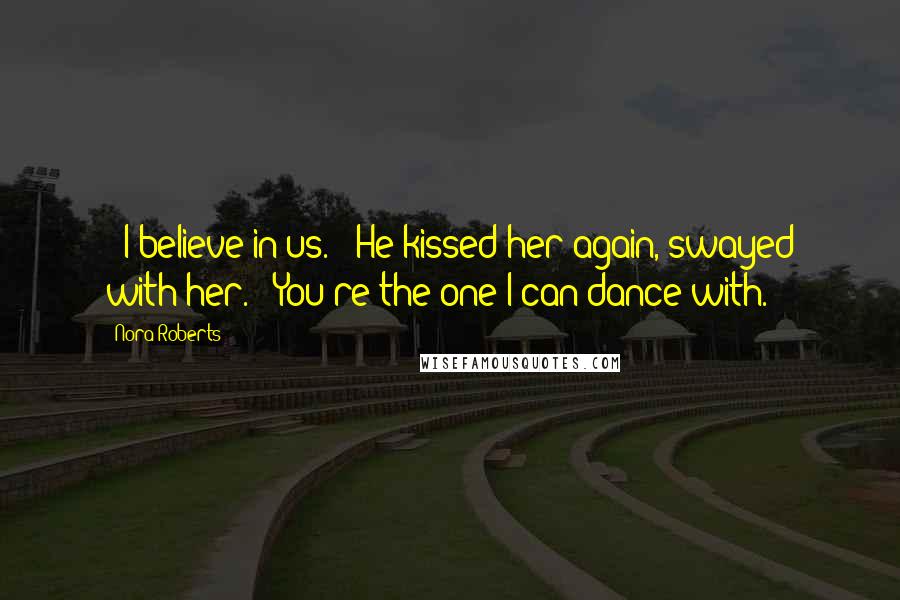 Nora Roberts Quotes: - I believe in us. - He kissed her again, swayed with her. - You're the one I can dance with.