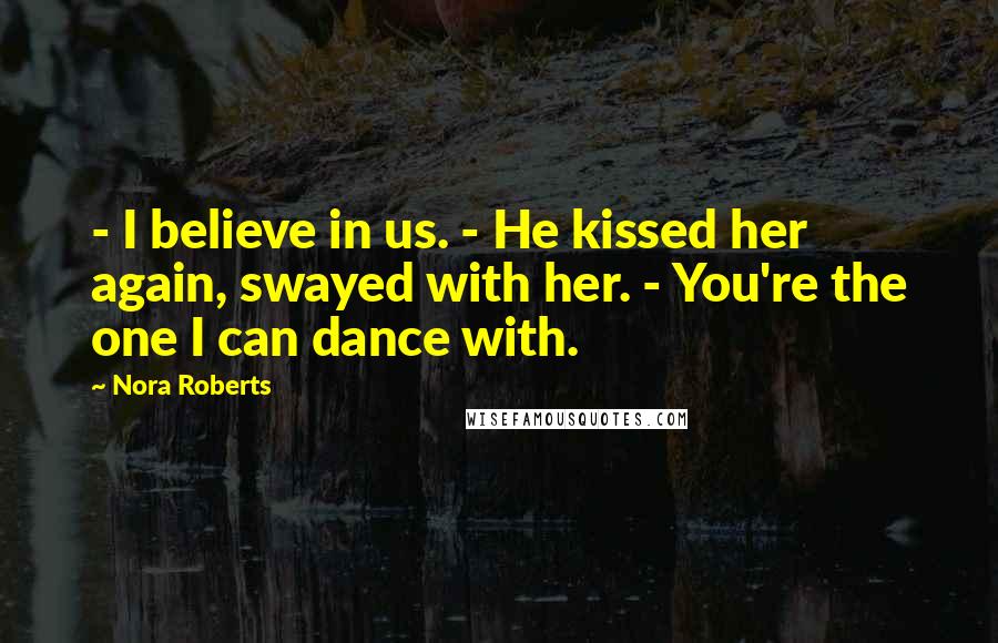 Nora Roberts Quotes: - I believe in us. - He kissed her again, swayed with her. - You're the one I can dance with.