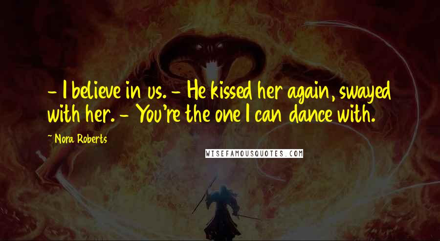 Nora Roberts Quotes: - I believe in us. - He kissed her again, swayed with her. - You're the one I can dance with.