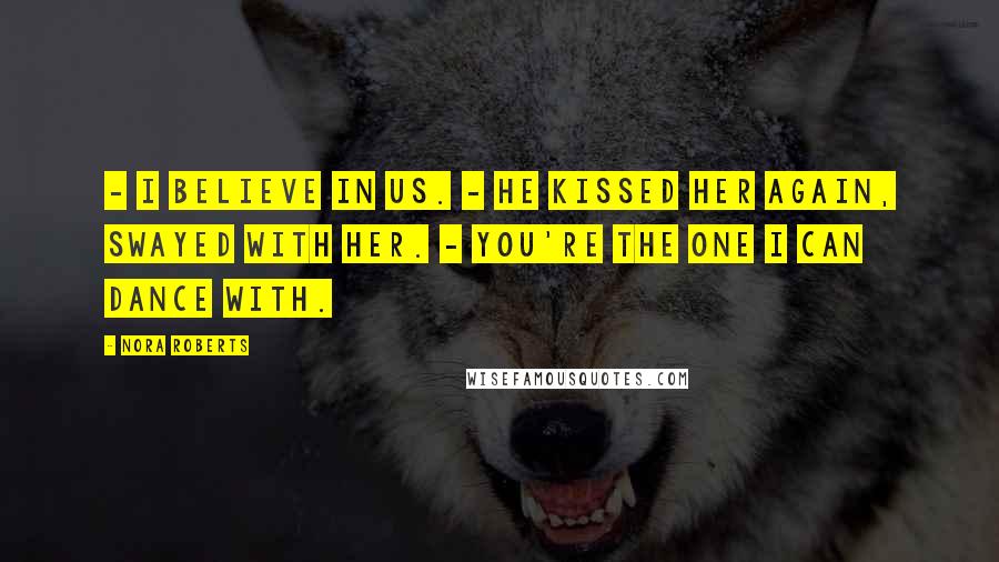 Nora Roberts Quotes: - I believe in us. - He kissed her again, swayed with her. - You're the one I can dance with.