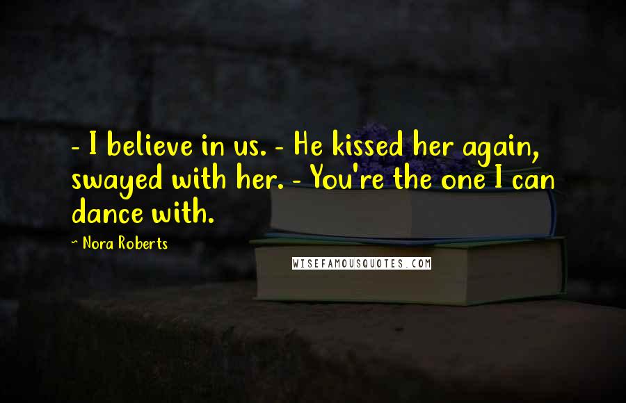 Nora Roberts Quotes: - I believe in us. - He kissed her again, swayed with her. - You're the one I can dance with.