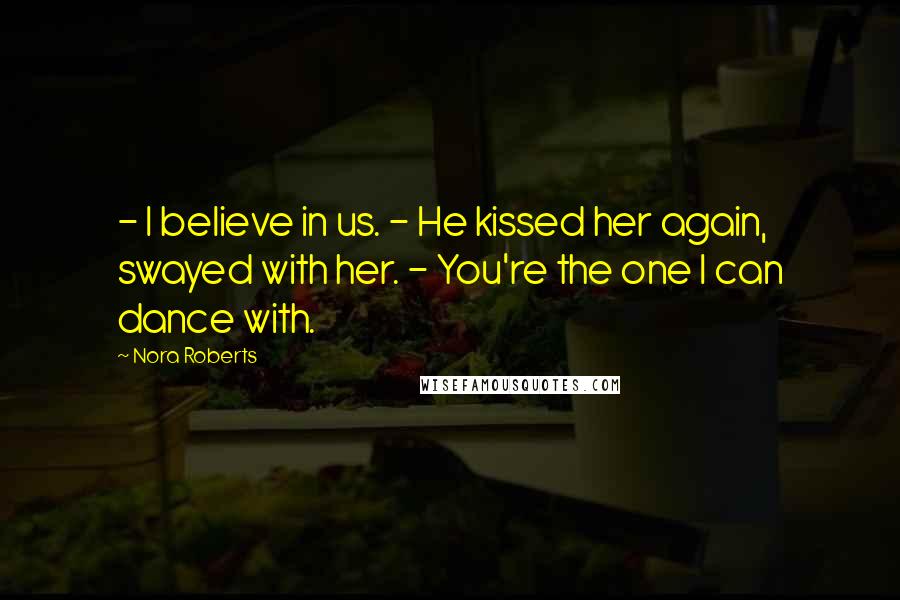Nora Roberts Quotes: - I believe in us. - He kissed her again, swayed with her. - You're the one I can dance with.