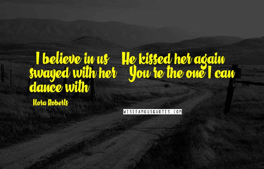 Nora Roberts Quotes: - I believe in us. - He kissed her again, swayed with her. - You're the one I can dance with.