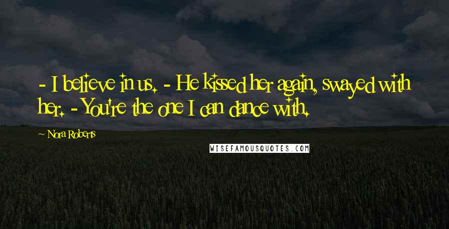 Nora Roberts Quotes: - I believe in us. - He kissed her again, swayed with her. - You're the one I can dance with.