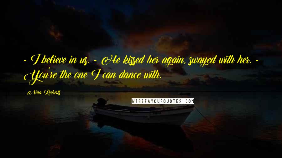 Nora Roberts Quotes: - I believe in us. - He kissed her again, swayed with her. - You're the one I can dance with.