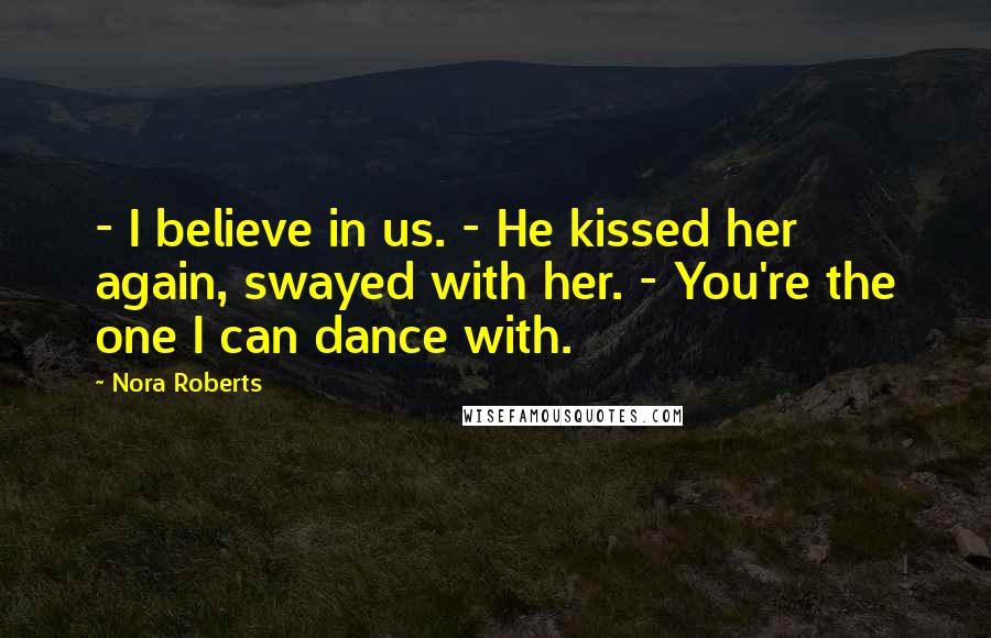 Nora Roberts Quotes: - I believe in us. - He kissed her again, swayed with her. - You're the one I can dance with.