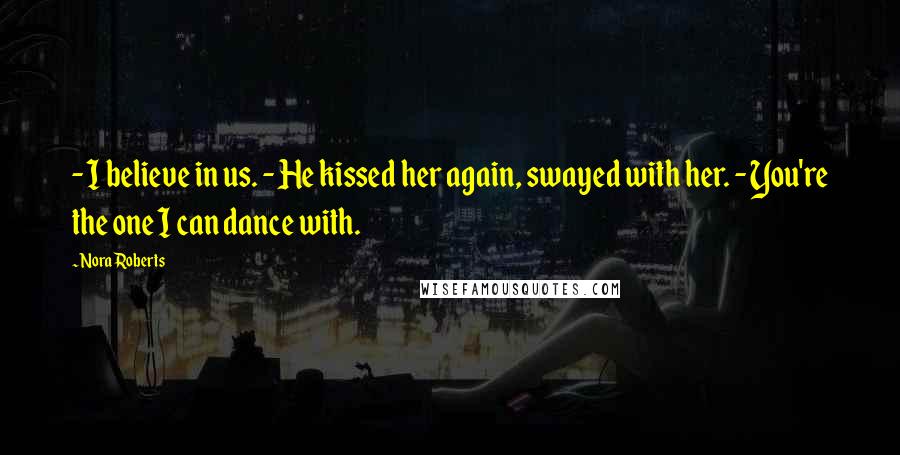 Nora Roberts Quotes: - I believe in us. - He kissed her again, swayed with her. - You're the one I can dance with.