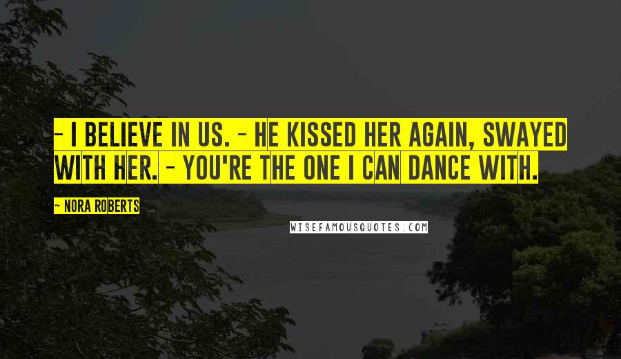 Nora Roberts Quotes: - I believe in us. - He kissed her again, swayed with her. - You're the one I can dance with.