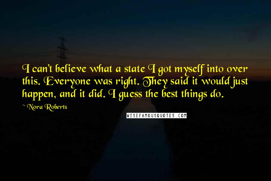 Nora Roberts Quotes: I can't believe what a state I got myself into over this. Everyone was right. They said it would just happen, and it did. I guess the best things do.