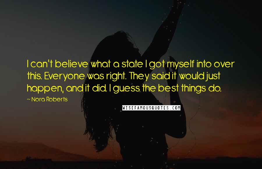 Nora Roberts Quotes: I can't believe what a state I got myself into over this. Everyone was right. They said it would just happen, and it did. I guess the best things do.