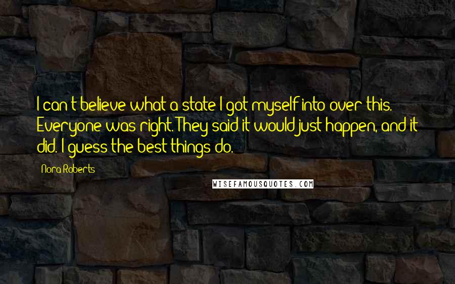 Nora Roberts Quotes: I can't believe what a state I got myself into over this. Everyone was right. They said it would just happen, and it did. I guess the best things do.