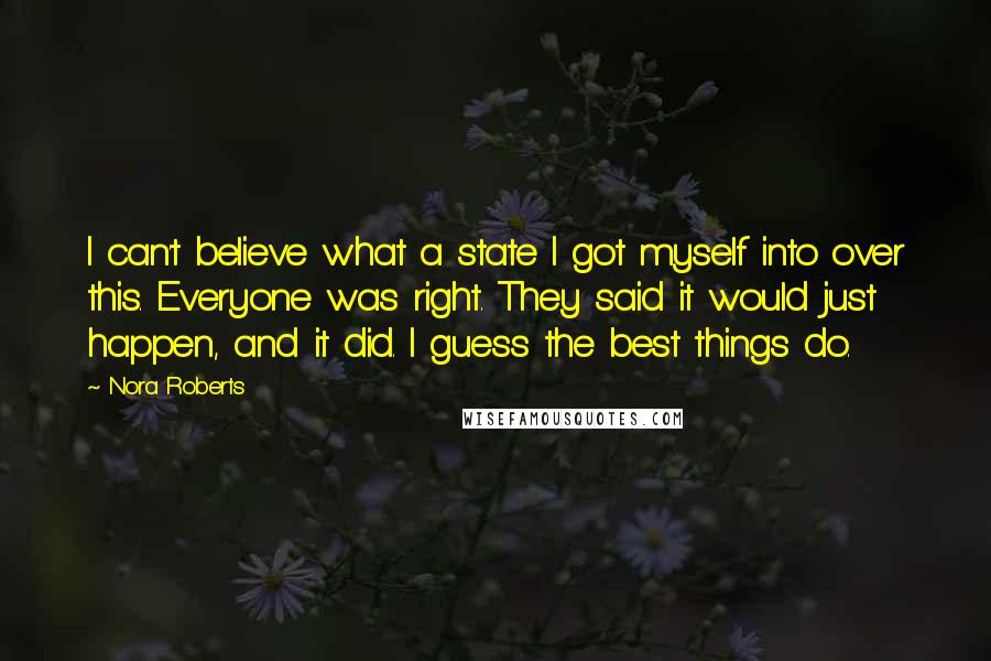 Nora Roberts Quotes: I can't believe what a state I got myself into over this. Everyone was right. They said it would just happen, and it did. I guess the best things do.