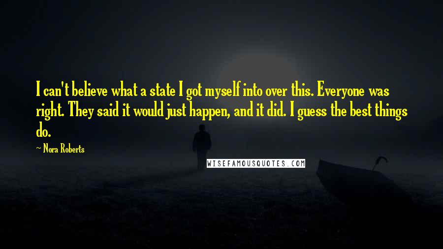 Nora Roberts Quotes: I can't believe what a state I got myself into over this. Everyone was right. They said it would just happen, and it did. I guess the best things do.