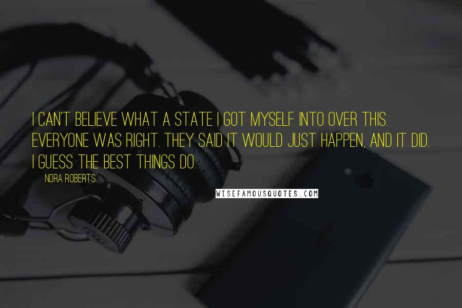 Nora Roberts Quotes: I can't believe what a state I got myself into over this. Everyone was right. They said it would just happen, and it did. I guess the best things do.