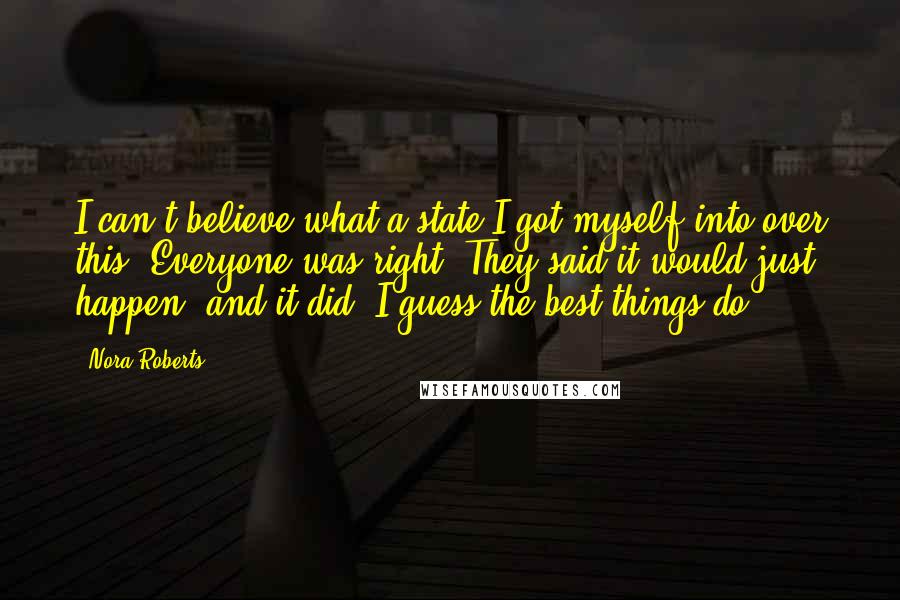 Nora Roberts Quotes: I can't believe what a state I got myself into over this. Everyone was right. They said it would just happen, and it did. I guess the best things do.