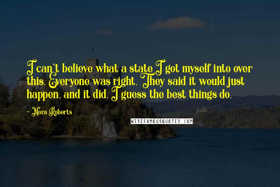 Nora Roberts Quotes: I can't believe what a state I got myself into over this. Everyone was right. They said it would just happen, and it did. I guess the best things do.