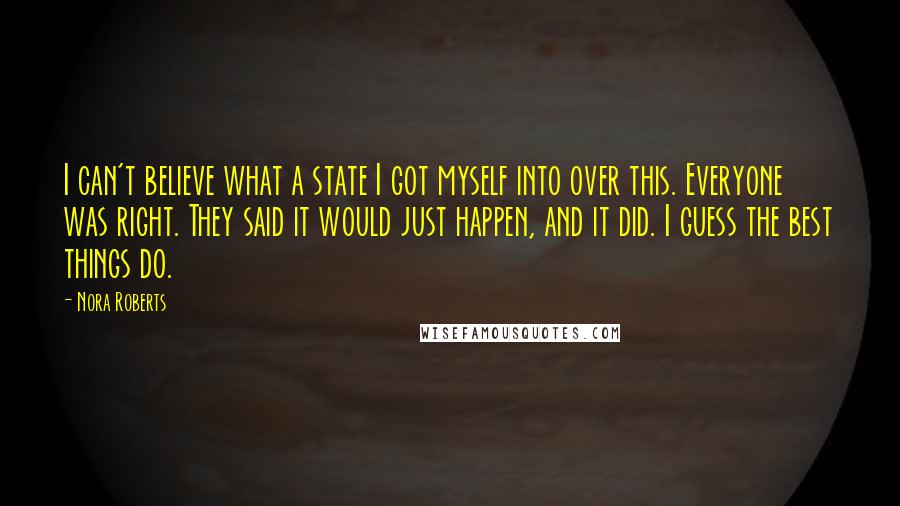 Nora Roberts Quotes: I can't believe what a state I got myself into over this. Everyone was right. They said it would just happen, and it did. I guess the best things do.