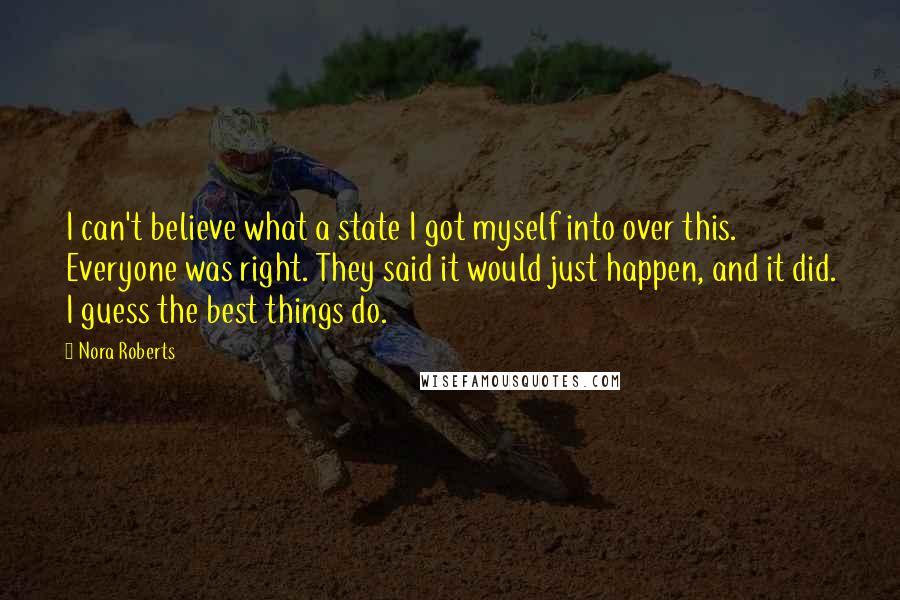 Nora Roberts Quotes: I can't believe what a state I got myself into over this. Everyone was right. They said it would just happen, and it did. I guess the best things do.