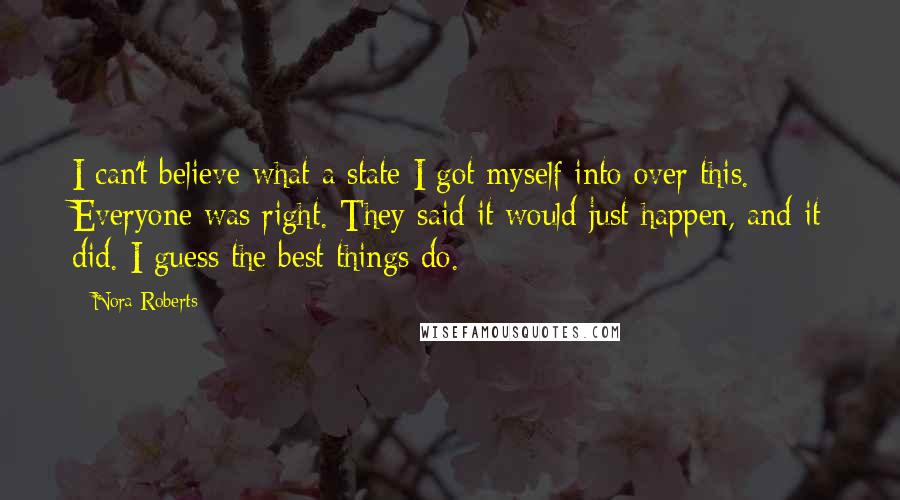 Nora Roberts Quotes: I can't believe what a state I got myself into over this. Everyone was right. They said it would just happen, and it did. I guess the best things do.