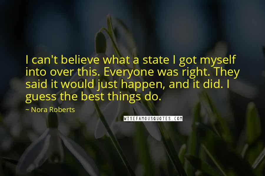 Nora Roberts Quotes: I can't believe what a state I got myself into over this. Everyone was right. They said it would just happen, and it did. I guess the best things do.