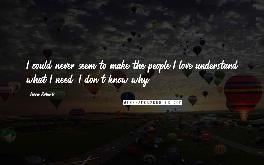 Nora Roberts Quotes: I could never seem to make the people I love understand what I need. I don't know why.