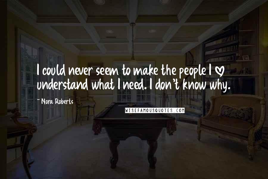 Nora Roberts Quotes: I could never seem to make the people I love understand what I need. I don't know why.