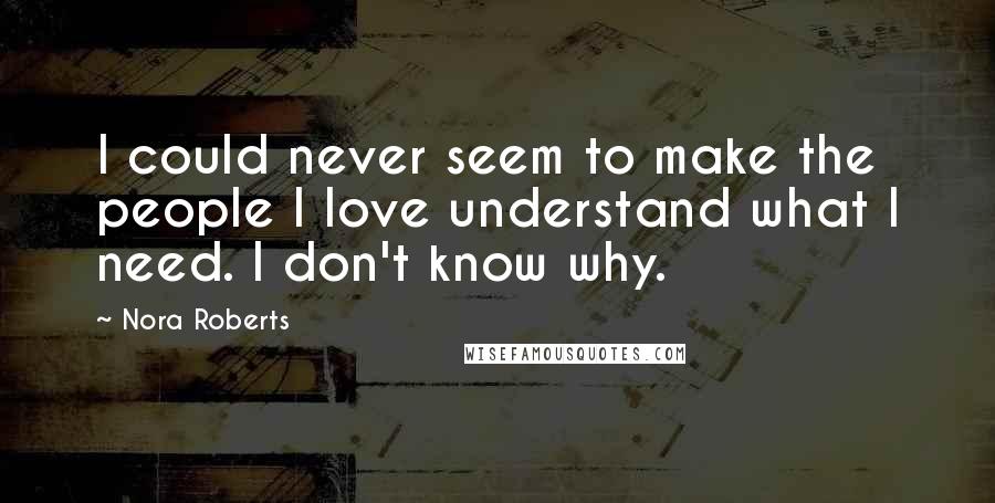 Nora Roberts Quotes: I could never seem to make the people I love understand what I need. I don't know why.