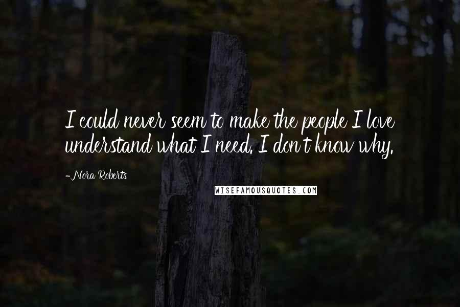 Nora Roberts Quotes: I could never seem to make the people I love understand what I need. I don't know why.