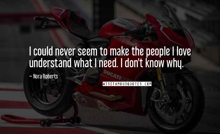 Nora Roberts Quotes: I could never seem to make the people I love understand what I need. I don't know why.