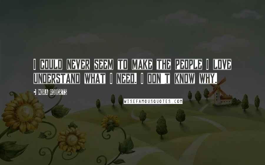 Nora Roberts Quotes: I could never seem to make the people I love understand what I need. I don't know why.