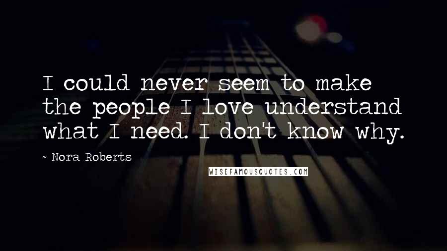 Nora Roberts Quotes: I could never seem to make the people I love understand what I need. I don't know why.