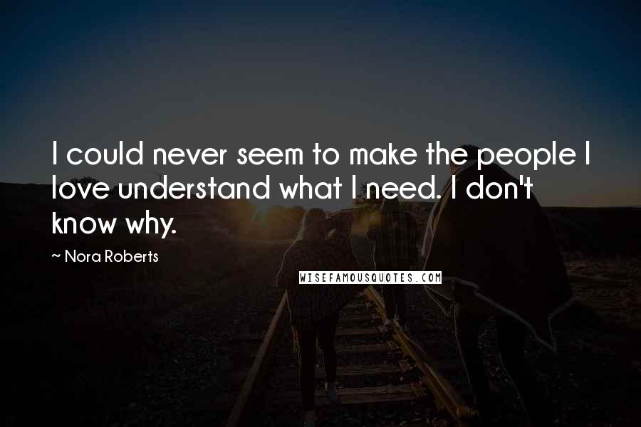 Nora Roberts Quotes: I could never seem to make the people I love understand what I need. I don't know why.