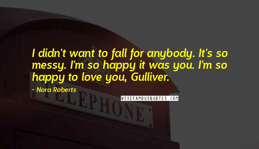 Nora Roberts Quotes: I didn't want to fall for anybody. It's so messy. I'm so happy it was you. I'm so happy to love you, Gulliver.