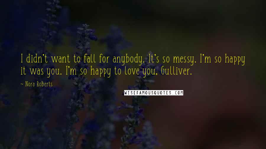 Nora Roberts Quotes: I didn't want to fall for anybody. It's so messy. I'm so happy it was you. I'm so happy to love you, Gulliver.