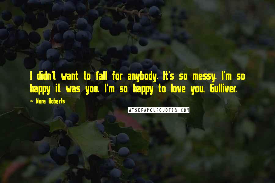 Nora Roberts Quotes: I didn't want to fall for anybody. It's so messy. I'm so happy it was you. I'm so happy to love you, Gulliver.