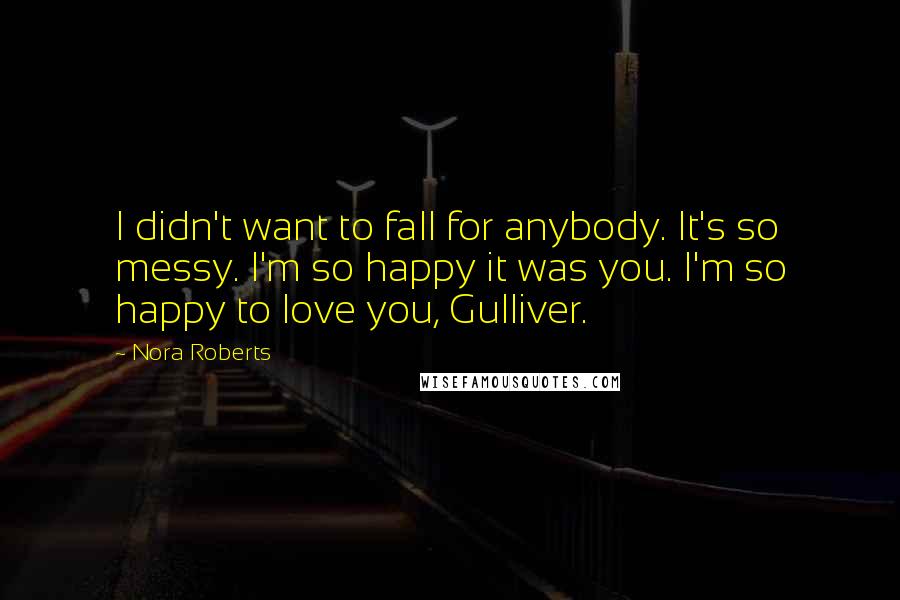 Nora Roberts Quotes: I didn't want to fall for anybody. It's so messy. I'm so happy it was you. I'm so happy to love you, Gulliver.