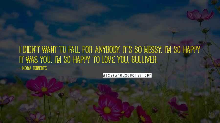 Nora Roberts Quotes: I didn't want to fall for anybody. It's so messy. I'm so happy it was you. I'm so happy to love you, Gulliver.