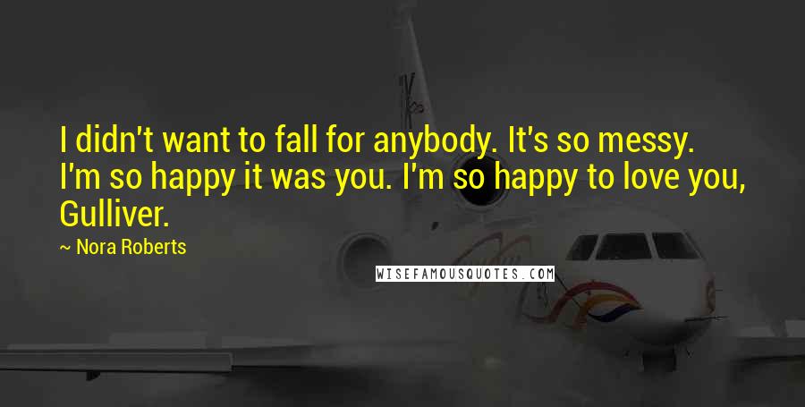 Nora Roberts Quotes: I didn't want to fall for anybody. It's so messy. I'm so happy it was you. I'm so happy to love you, Gulliver.