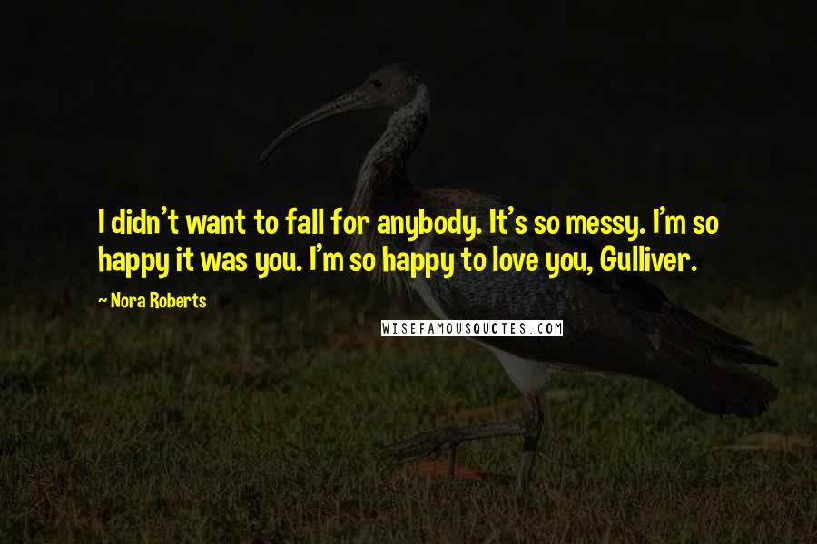 Nora Roberts Quotes: I didn't want to fall for anybody. It's so messy. I'm so happy it was you. I'm so happy to love you, Gulliver.