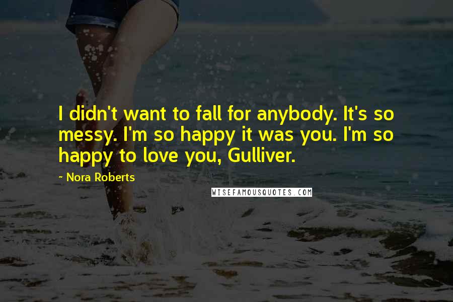 Nora Roberts Quotes: I didn't want to fall for anybody. It's so messy. I'm so happy it was you. I'm so happy to love you, Gulliver.