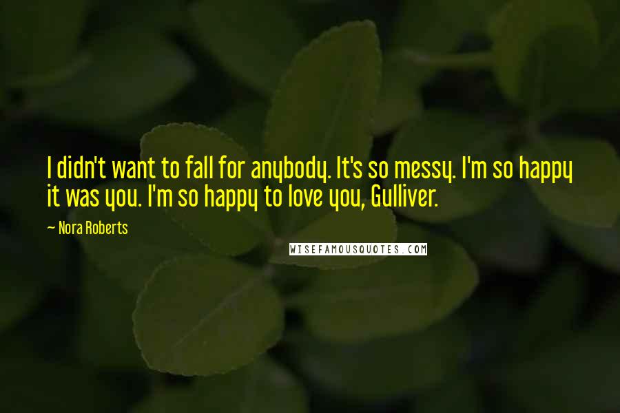 Nora Roberts Quotes: I didn't want to fall for anybody. It's so messy. I'm so happy it was you. I'm so happy to love you, Gulliver.